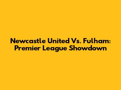 Newcastle United Vs. Fulham: Premier League Showdown