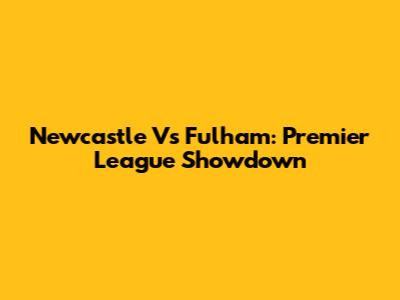 Newcastle Vs Fulham: Premier League Showdown