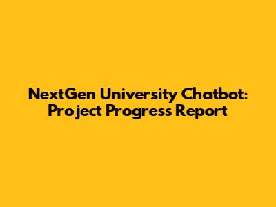 NextGen University Chatbot: Project Progress Report