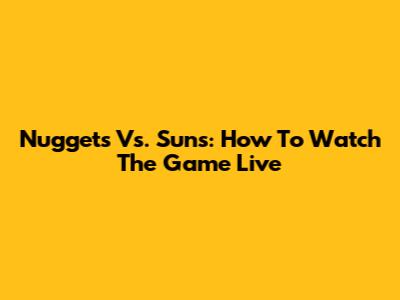 Nuggets Vs. Suns: How To Watch The Game Live