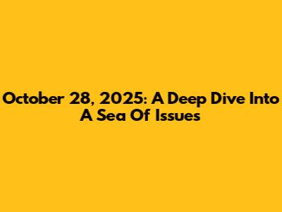 October 28, 2025: A Deep Dive Into A Sea Of Issues