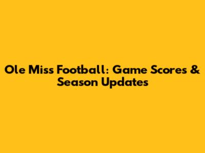 Ole Miss Football: Game Scores & Season Updates