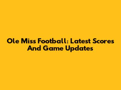 Ole Miss Football: Latest Scores And Game Updates