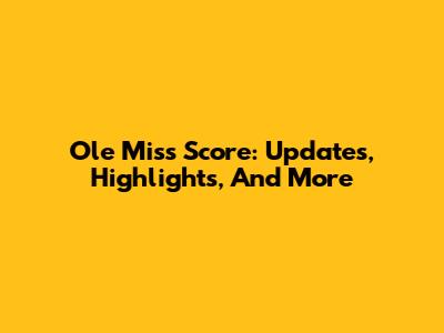 Ole Miss Score: Updates, Highlights, And More