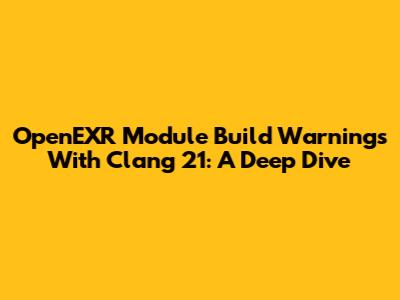 OpenEXR Module Build Warnings With Clang 21: A Deep Dive