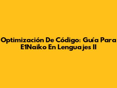 Optimización De Código: Guía Para E1Naiko En Lenguajes II