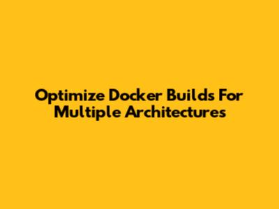 Optimize Docker Builds For Multiple Architectures