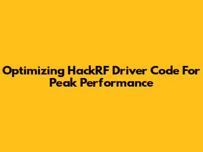Optimizing HackRF Driver Code For Peak Performance