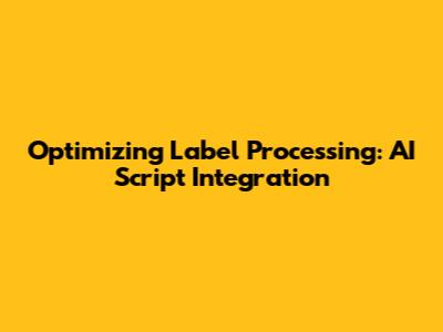 Optimizing Label Processing: AI Script Integration