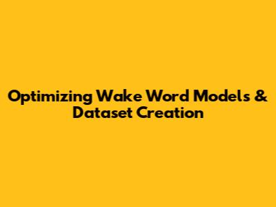 Optimizing Wake Word Models & Dataset Creation