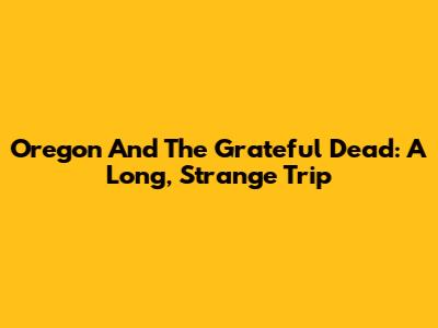 Oregon And The Grateful Dead: A Long, Strange Trip