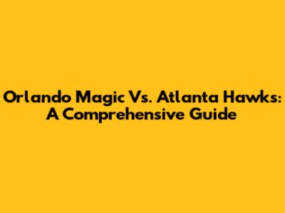 Orlando Magic Vs. Atlanta Hawks: A Comprehensive Guide