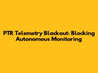 PTR Telemetry Blackout: Blocking Autonomous Monitoring