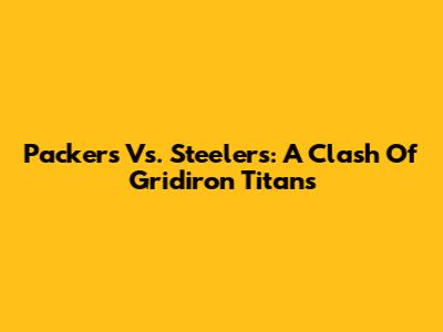 Packers Vs. Steelers: A Clash Of Gridiron Titans