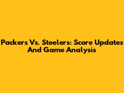 Packers Vs. Steelers: Score Updates And Game Analysis