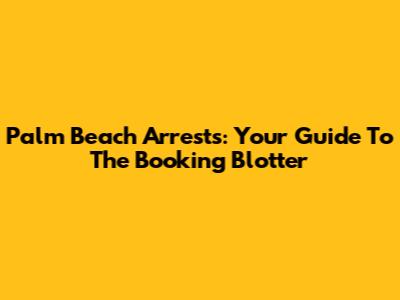Palm Beach Arrests: Your Guide To The Booking Blotter
