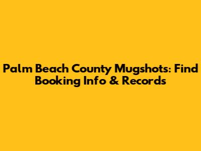 Palm Beach County Mugshots: Find Booking Info & Records