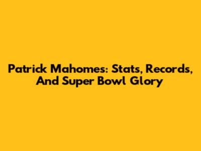 Patrick Mahomes: Stats, Records, And Super Bowl Glory
