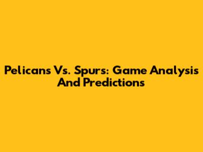 Pelicans Vs. Spurs: Game Analysis And Predictions