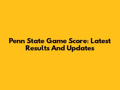 Penn State Game Score: Latest Results And Updates