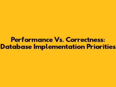 Performance Vs. Correctness: Database Implementation Priorities