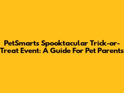 PetSmart's Spooktacular Trick-or-Treat Event: A Guide For Pet Parents