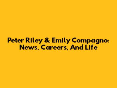 Peter Riley & Emily Compagno: News, Careers, And Life