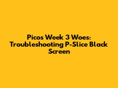 Pico's Week 3 Woes: Troubleshooting P-Slice Black Screen