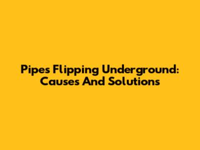 Pipes Flipping Underground: Causes And Solutions