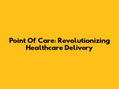 Point Of Care: Revolutionizing Healthcare Delivery