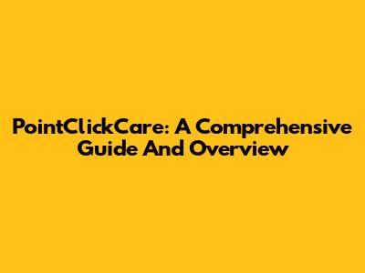 PointClickCare: A Comprehensive Guide And Overview