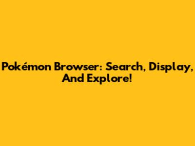 Pokémon Browser: Search, Display, And Explore!