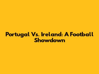 Portugal Vs. Ireland: A Football Showdown