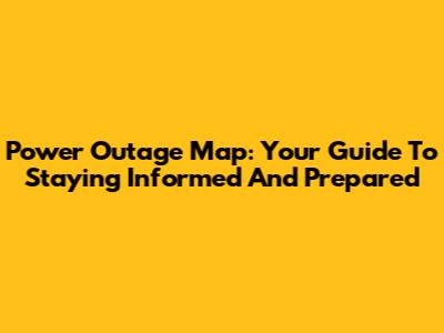 Power Outage Map: Your Guide To Staying Informed And Prepared