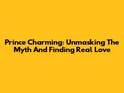 Prince Charming: Unmasking The Myth And Finding Real Love
