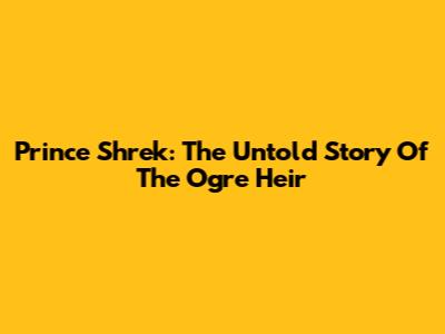 Prince Shrek: The Untold Story Of The Ogre Heir