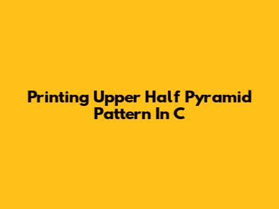 Printing Upper Half Pyramid Pattern In C