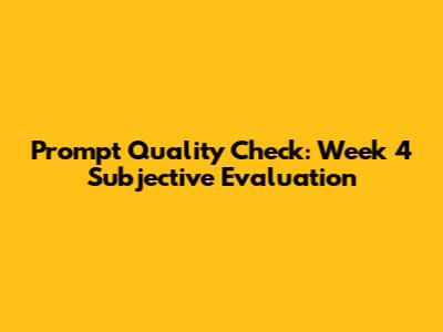 Prompt Quality Check: Week 4 Subjective Evaluation