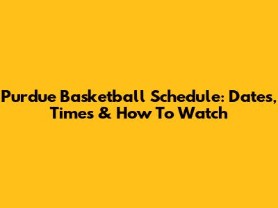 Purdue Basketball Schedule: Dates, Times & How To Watch