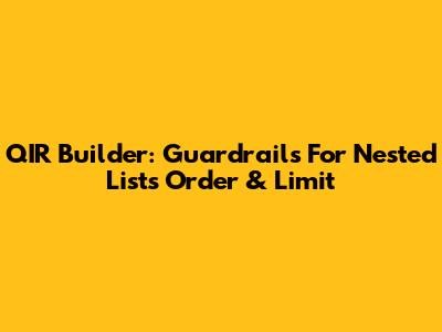 QIR Builder: Guardrails For Nested Lists Order & Limit