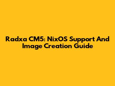Radxa CM5: NixOS Support And Image Creation Guide