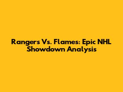 Rangers Vs. Flames: Epic NHL Showdown Analysis