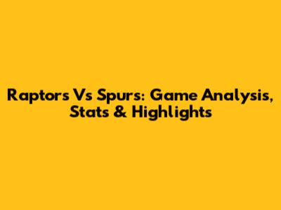 Raptors Vs Spurs: Game Analysis, Stats & Highlights
