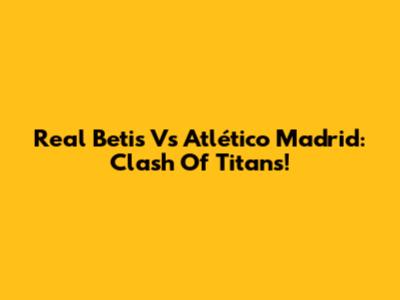 Real Betis Vs Atlético Madrid: Clash Of Titans!