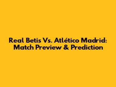 Real Betis Vs. Atlético Madrid: Match Preview & Prediction