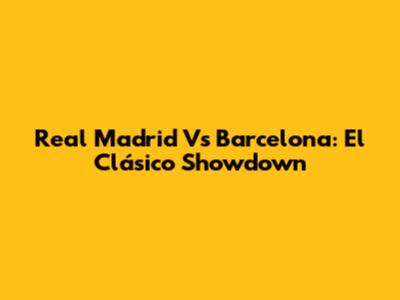 Real Madrid Vs Barcelona: El Clásico Showdown