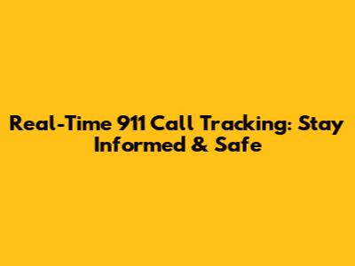 Real-Time 911 Call Tracking: Stay Informed & Safe