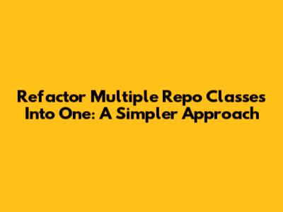 Refactor Multiple Repo Classes Into One: A Simpler Approach