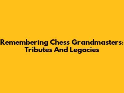 Remembering Chess Grandmasters: Tributes And Legacies