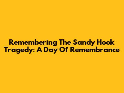 Remembering The Sandy Hook Tragedy: A Day Of Remembrance